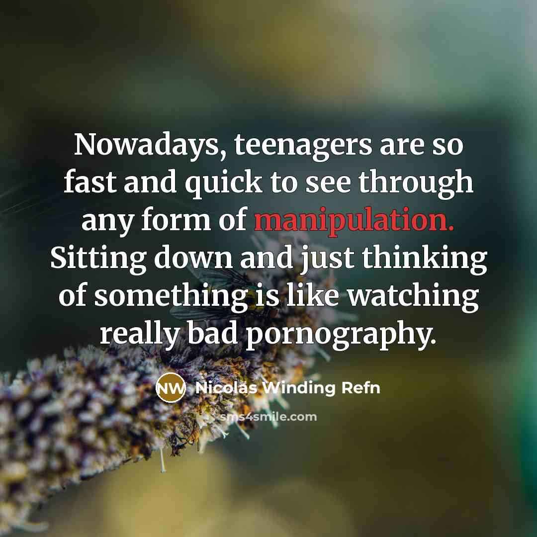 “Nowadays, teenagers are so fast and quick to see through any form of manipulation. Sitting down and just thinking of something is like watching really bad pornography.” quote by Nicolas Winding Refn