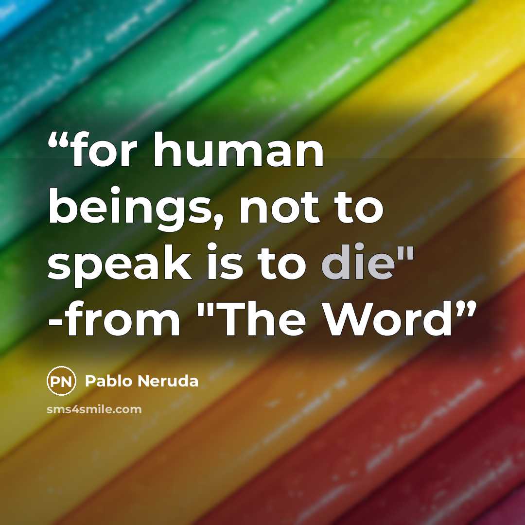 “for human beings, not to speak is to die" -from "The Word” quote by Pablo Neruda