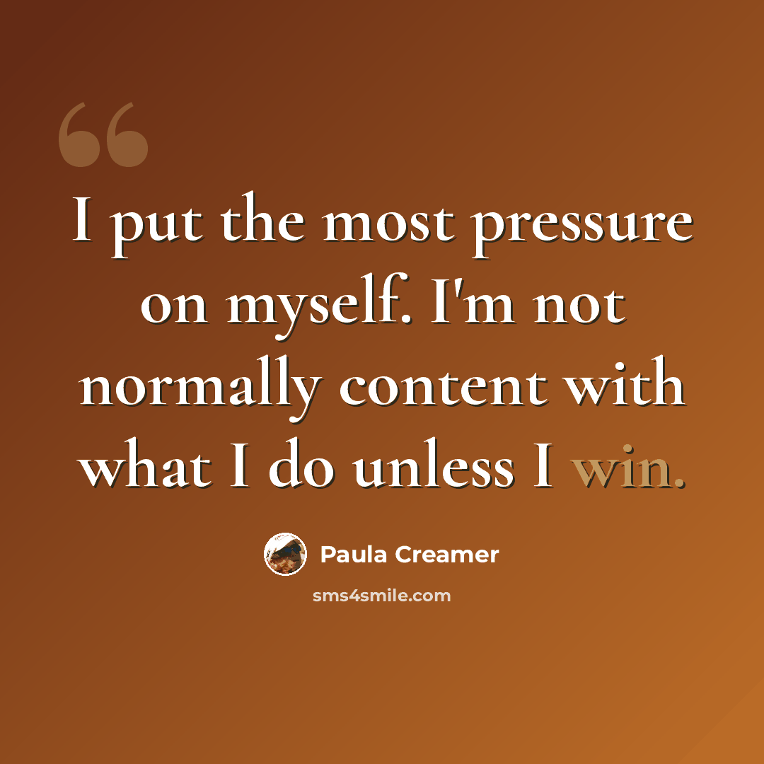 “I put the most pressure on myself. I'm not normally content with what I do unless I win.” quote by Paula Creamer