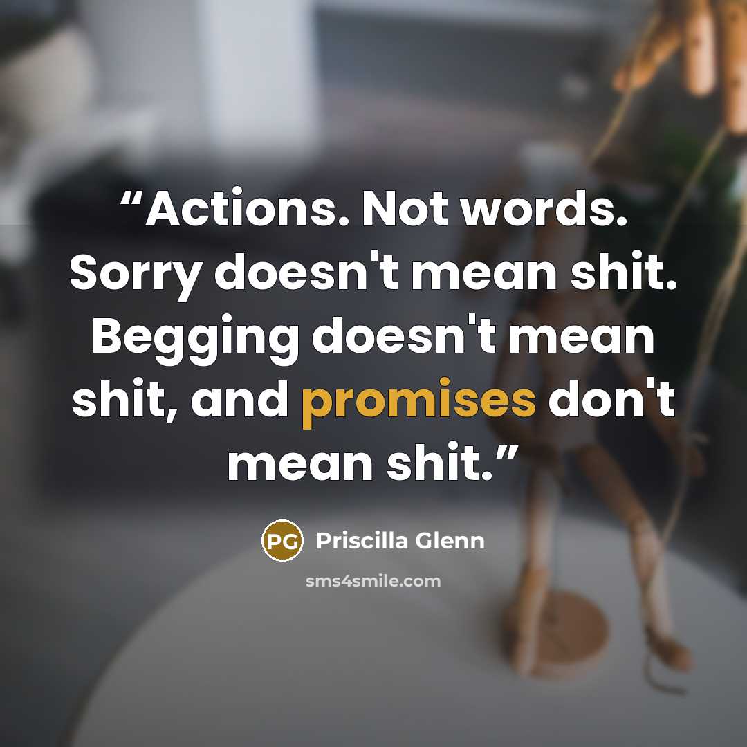 “Actions. Not words. Sorry doesn't mean shit. Begging doesn't mean shit, and promises don't mean shit.” quote by Priscilla Glenn