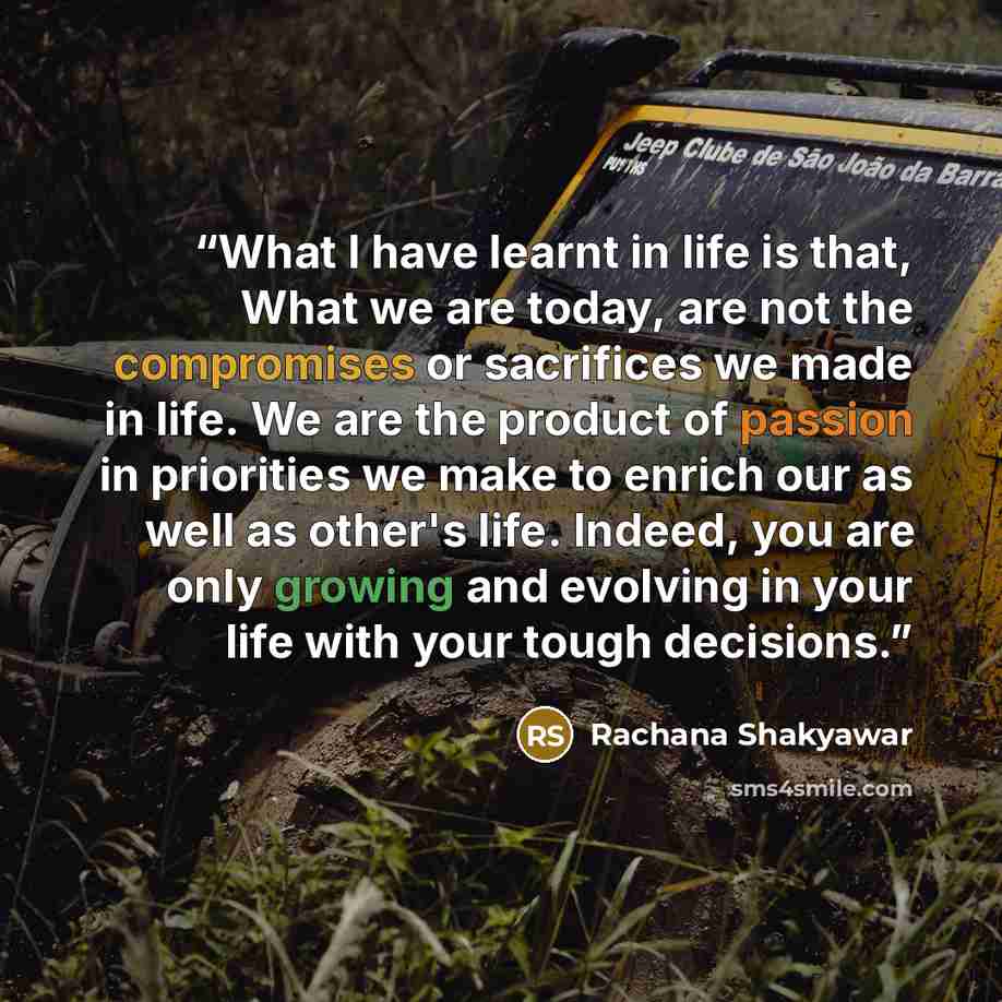 “What I have learnt in life is that, What we are today, are not the compromises or sacrifices we made in life. We are the product of passion in priorities we make to enrich our as well as other's life. Indeed, you are only growing and evolving in your life with your tough decisions.” quote by Rachana Shakyawar