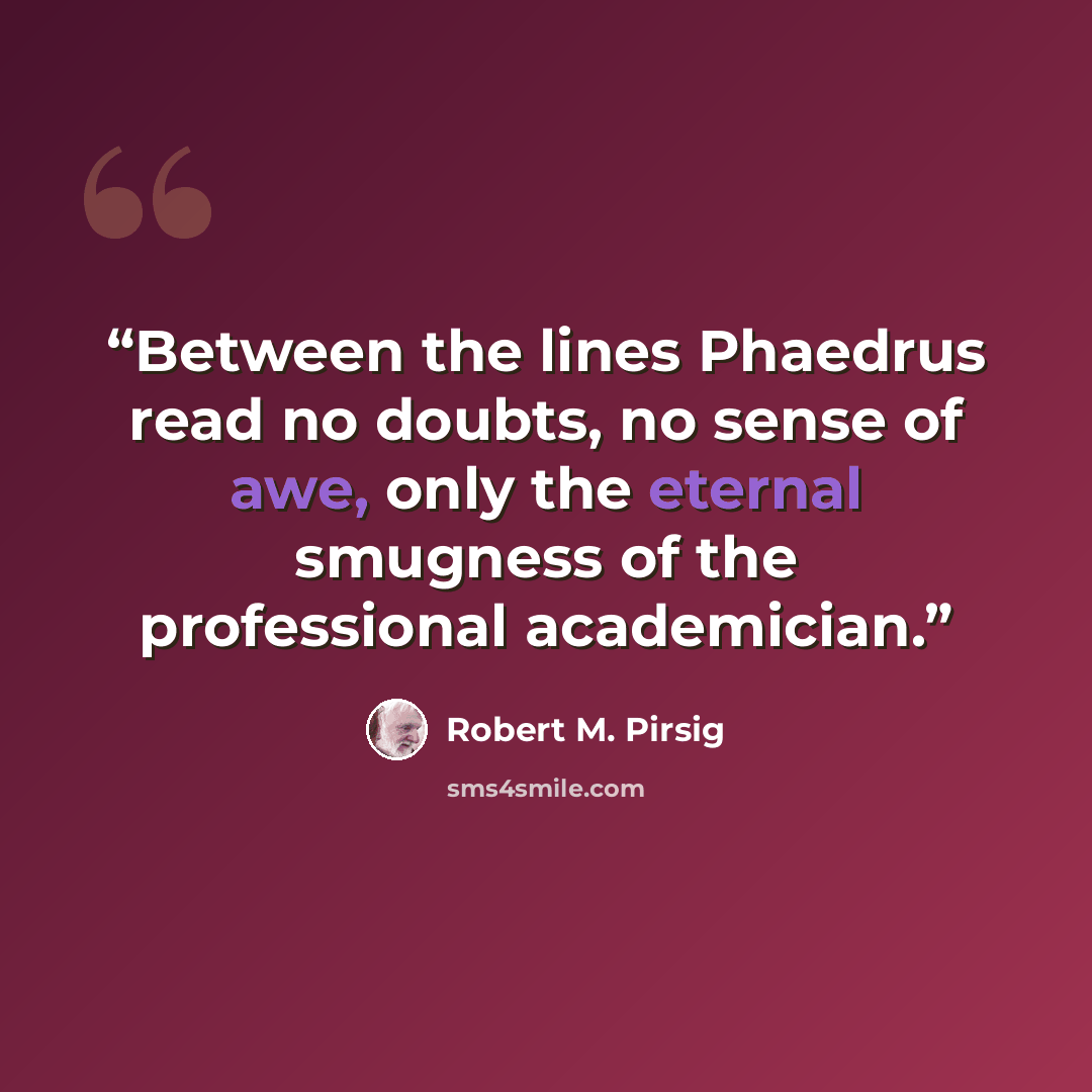 “Between the lines Phaedrus read no doubts, no sense of awe, only the eternal smugness of the professional academician.” quote by Robert M. Pirsig