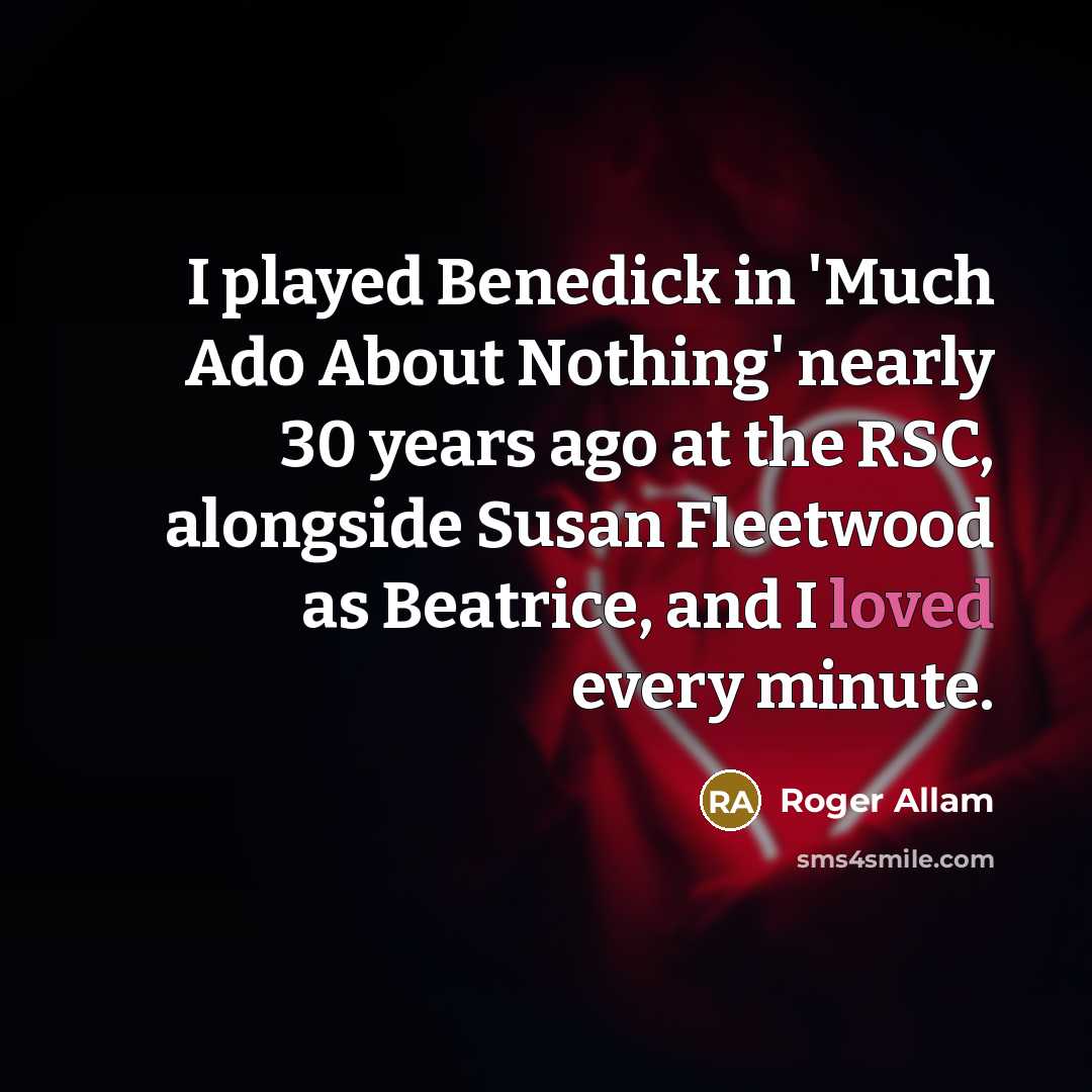 “I played Benedick in 'Much Ado About Nothing' nearly 30 years ago at the RSC, alongside Susan Fleetwood as Beatrice, and I loved every minute.” quote by Roger Allam