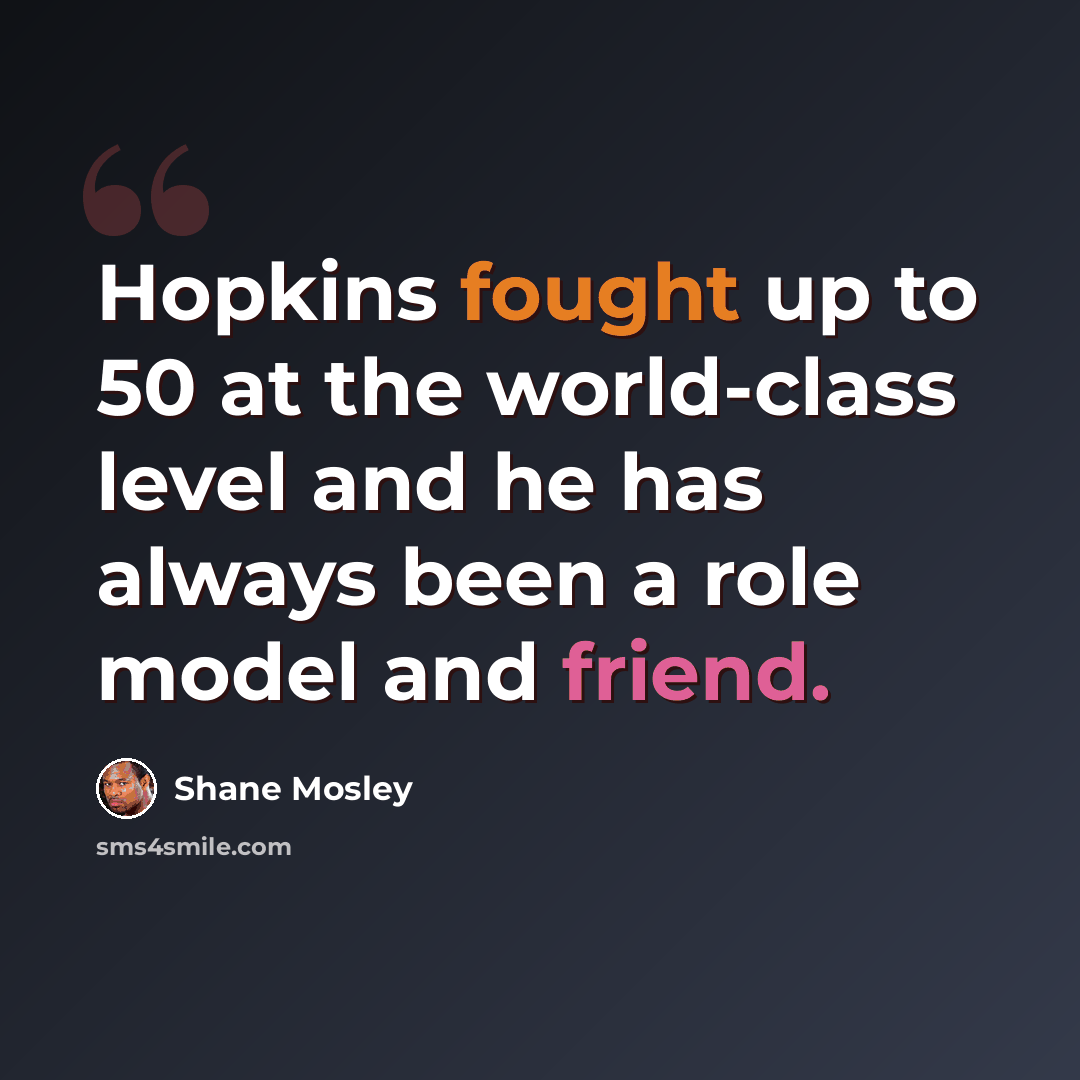 “Hopkins fought up to 50 at the world-class level and he has always been a role model and friend.” quote by Shane Mosley