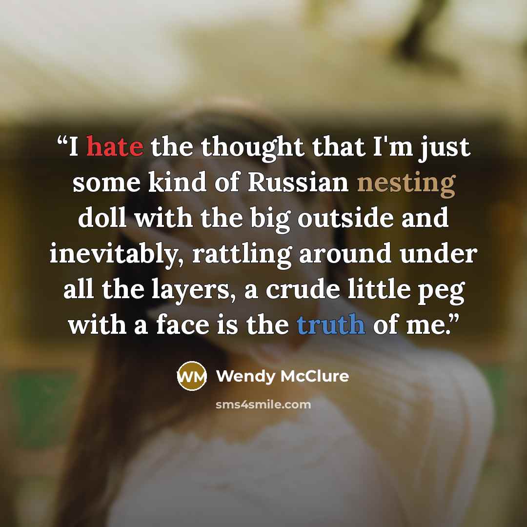 “I hate the thought that I'm just some kind of Russian nesting doll with the big outside and inevitably, rattling around under all the layers, a crude little peg with a face is the truth of me.” quote by Wendy McClure