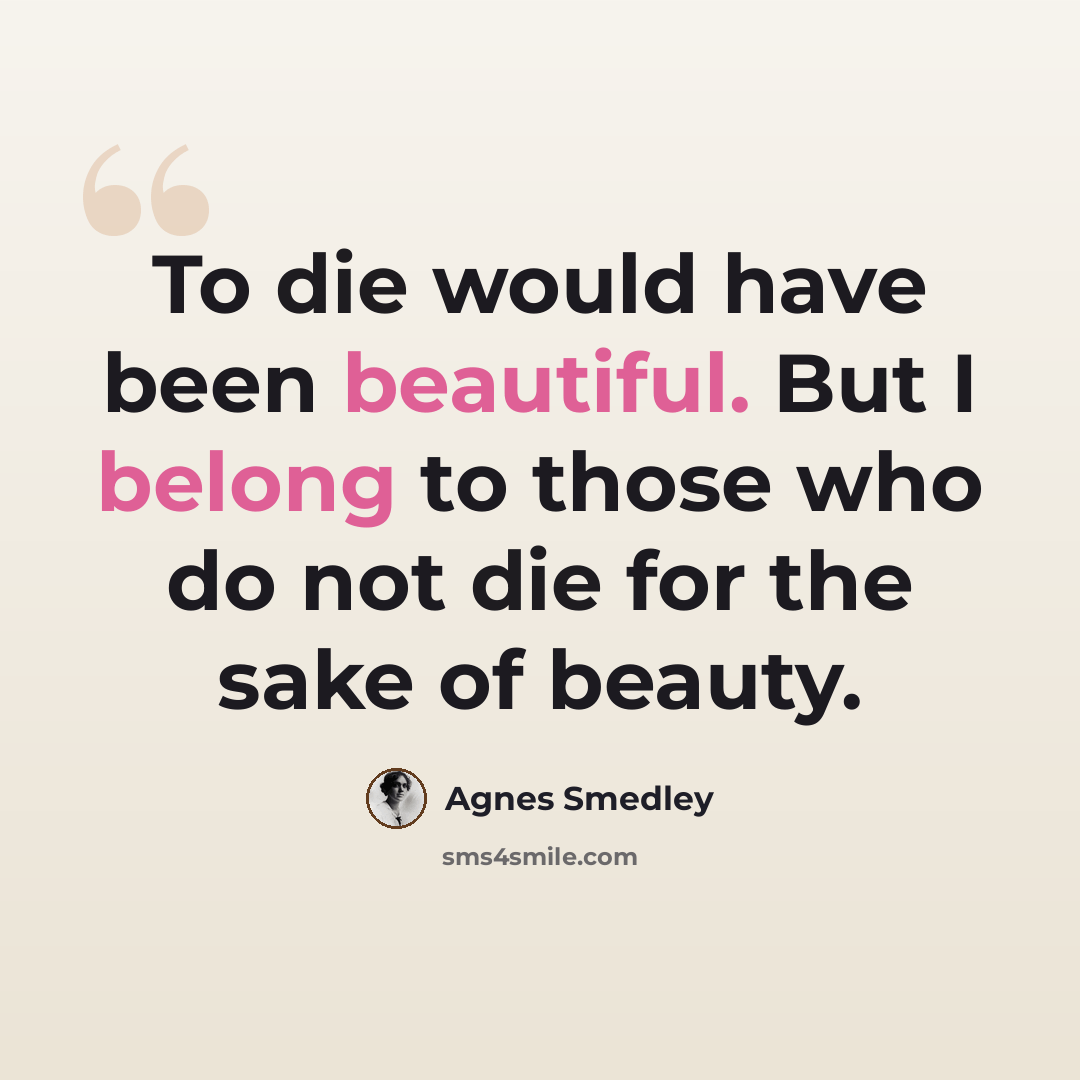 “To die would have been beautiful. But I belong to those who do not die for the sake of beauty.” quote by Agnes Smedley