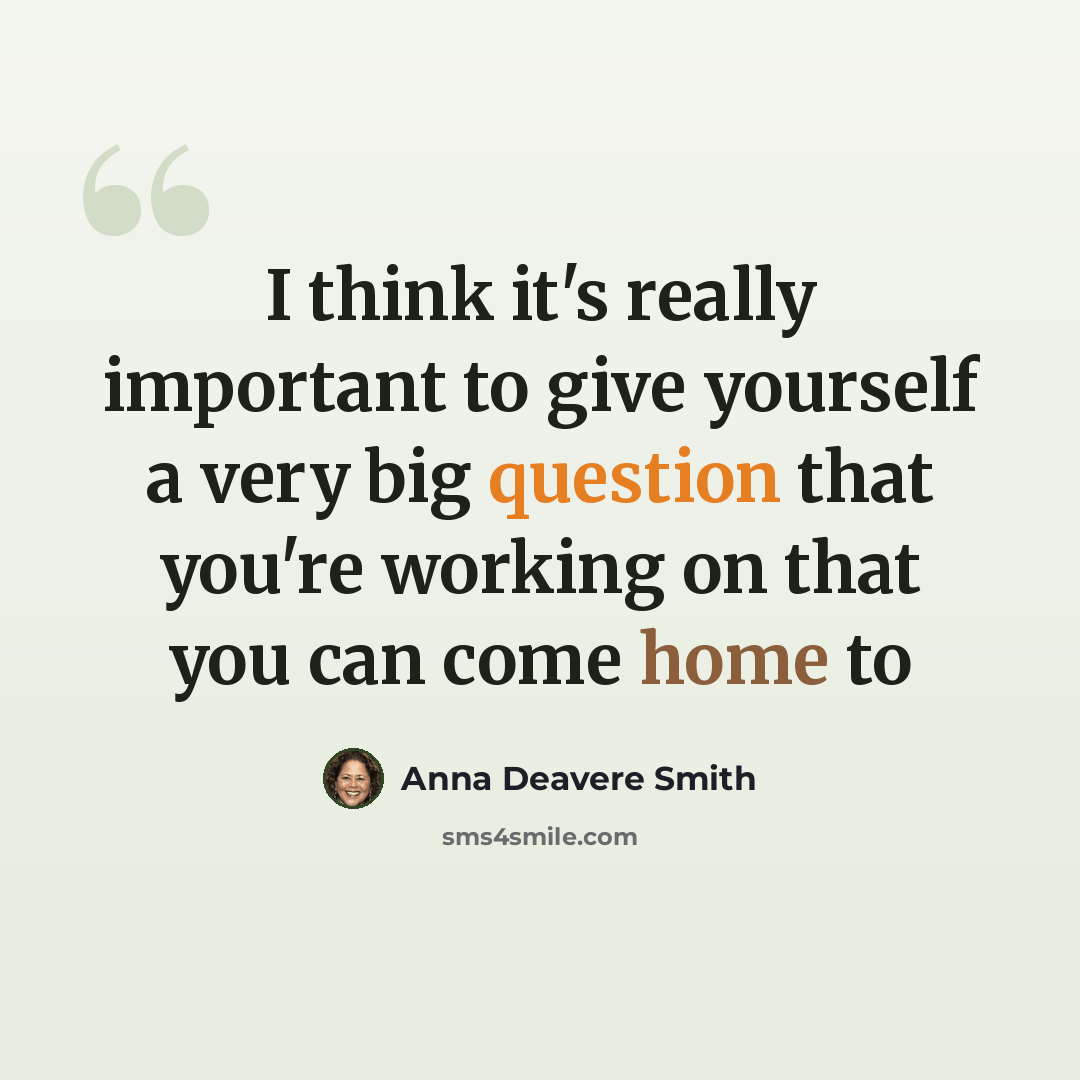 “I think it's really important to give yourself a very big question that you're working on that you can come home to” quote by Anna Deavere Smith