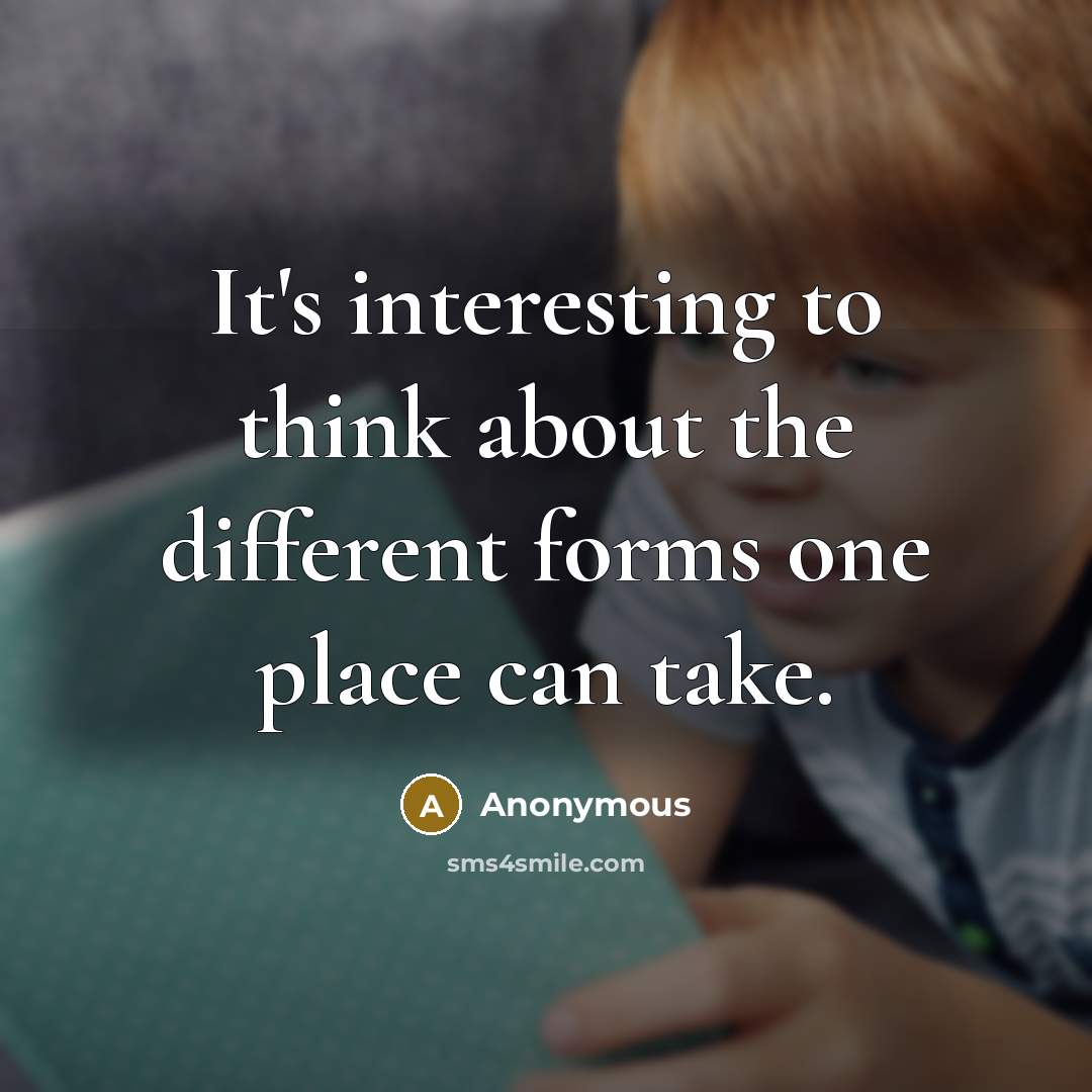 “It's interesting to think about the different forms one place can take.” quote by Anonymous