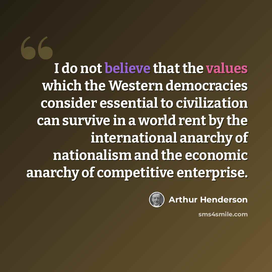 “I do not believe that the values which the Western democracies consider essential to civilization can survive in a world rent by the international anarchy of nationalism and the economic anarchy of competitive enterprise.” quote by Arthur Henderson