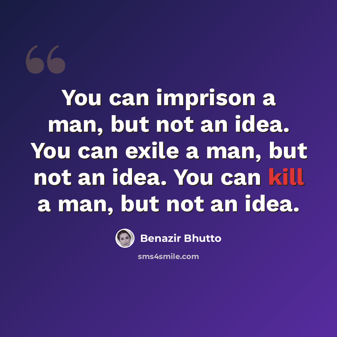 “You can imprison a man, but not an idea. You can exile a man, but not an idea. You can kill a man, but not an idea.” quote by Benazir Bhutto