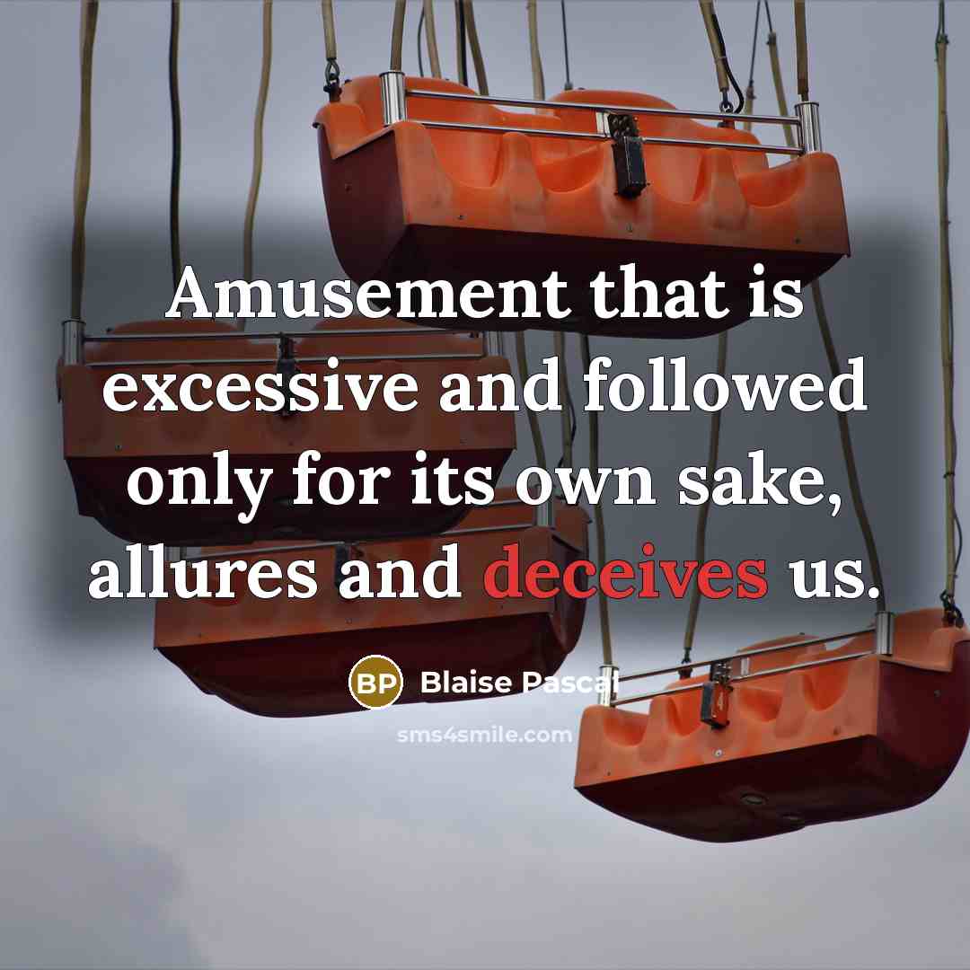 “Amusement that is excessive and followed only for its own sake, allures and deceives us.” quote by Blaise Pascal