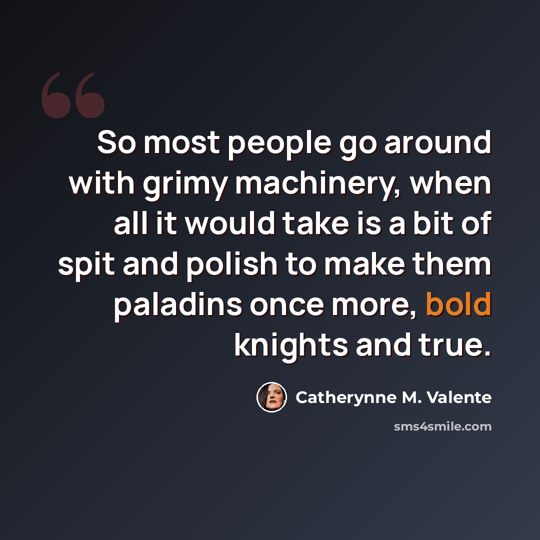 “So most people go around with grimy machinery, when all it would take is a bit of spit and polish to make them paladins once more, bold knights and true.” quote by Catherynne M. Valente