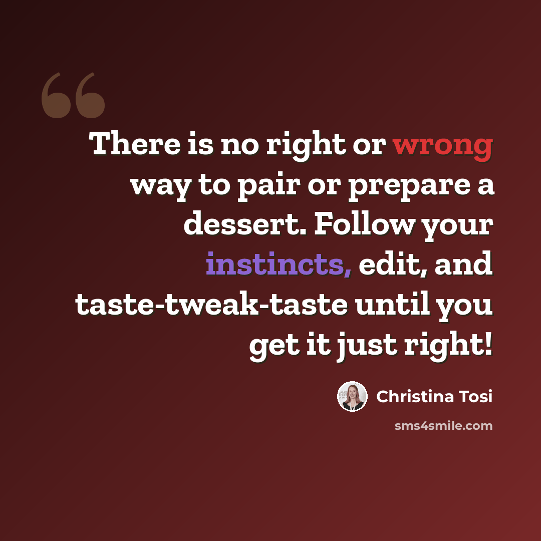 “There is no right or wrong way to pair or prepare a dessert. Follow your instincts, edit, and taste-tweak-taste until you get it just right!” quote by Christina Tosi