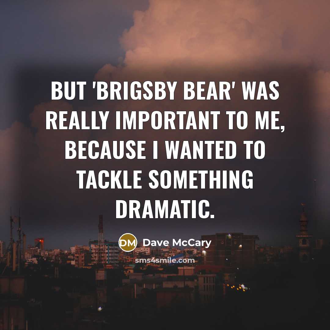 “But 'Brigsby Bear' was really important to me, because I wanted to tackle something dramatic.” quote by Dave McCary