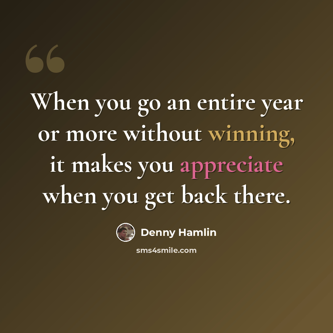 “When you go an entire year or more without winning, it makes you appreciate when you get back there.” quote by Denny Hamlin