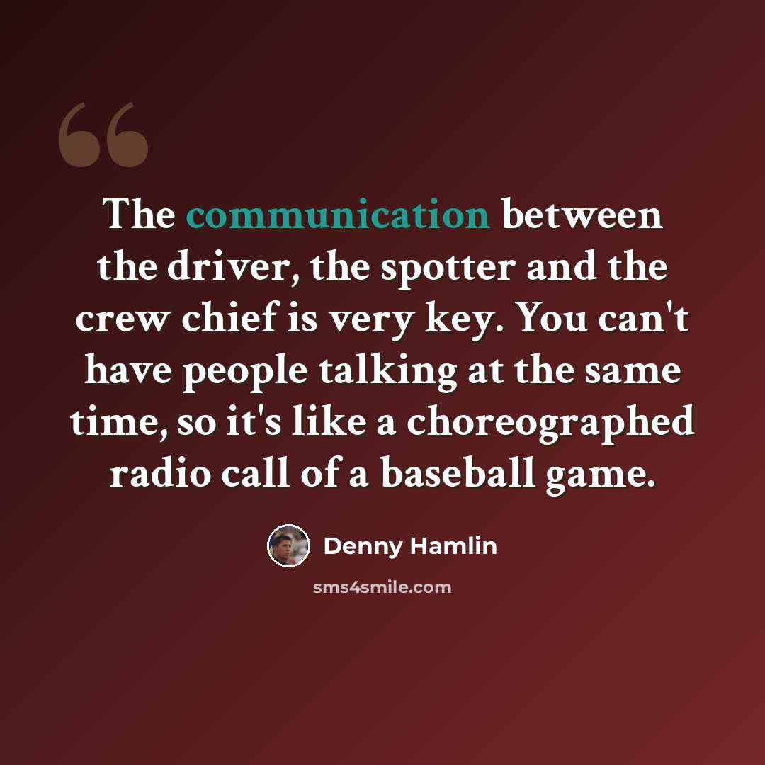 “The communication between the driver, the spotter and the crew chief is very key. You can't have people talking at the same time, so it's like a choreographed radio call of a baseball game.” quote by Denny Hamlin