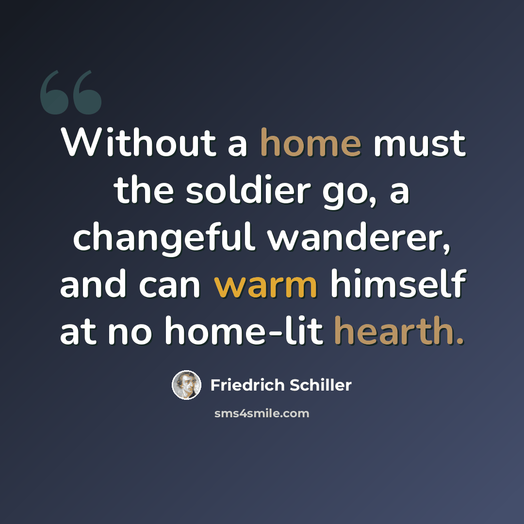 “Without a home must the soldier go, a changeful wanderer, and can warm himself at no home-lit hearth.” quote by Friedrich Schiller