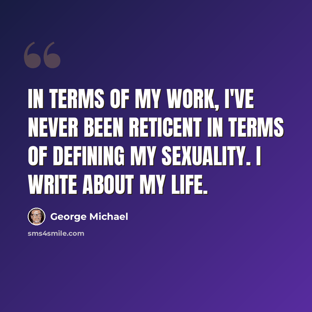 “In terms of my work, I've never been reticent in terms of defining my sexuality. I write about my life.” quote by George Michael