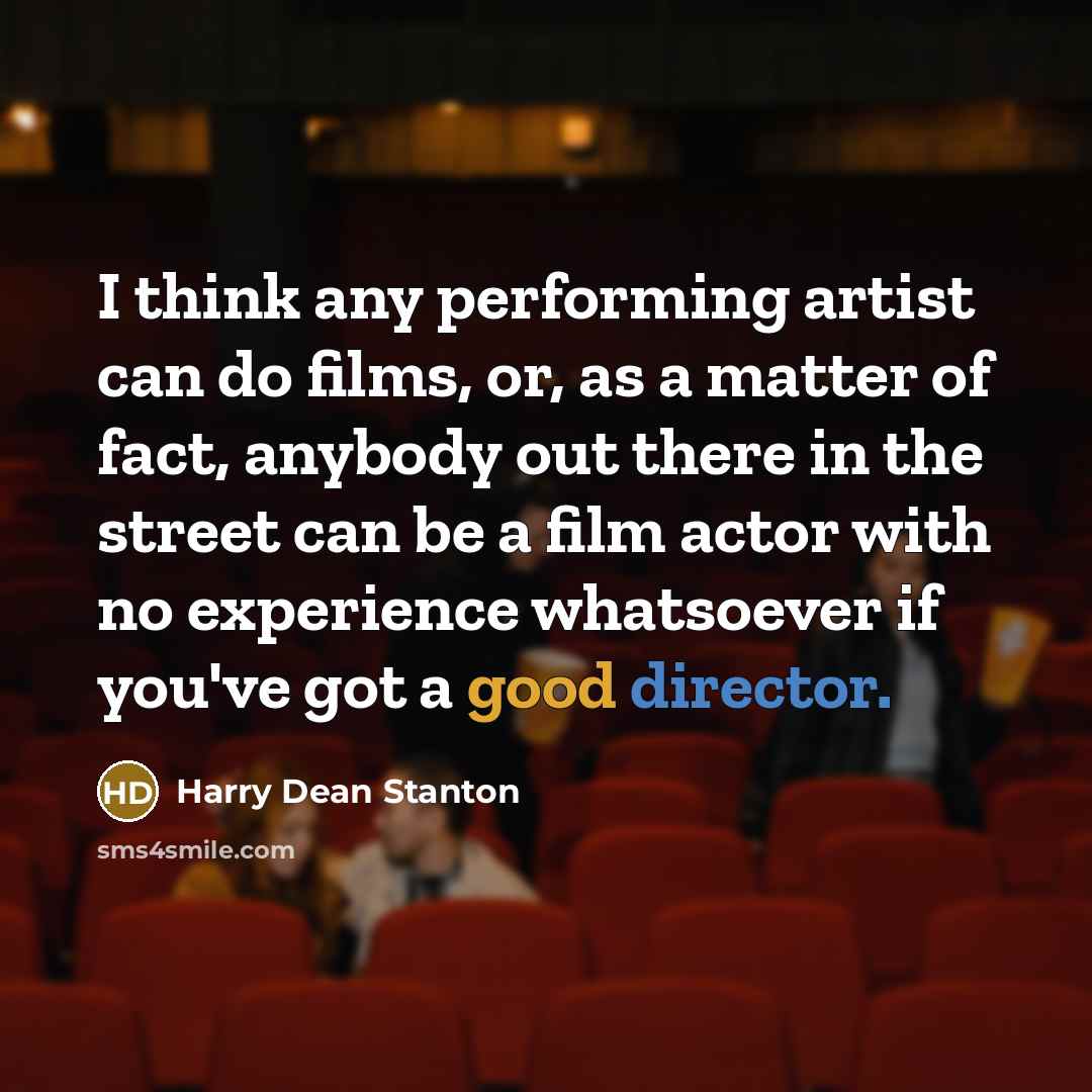“I think any performing artist can do films, or, as a matter of fact, anybody out there in the street can be a film actor with no experience whatsoever if you've got a good director.” quote by Harry Dean Stanton