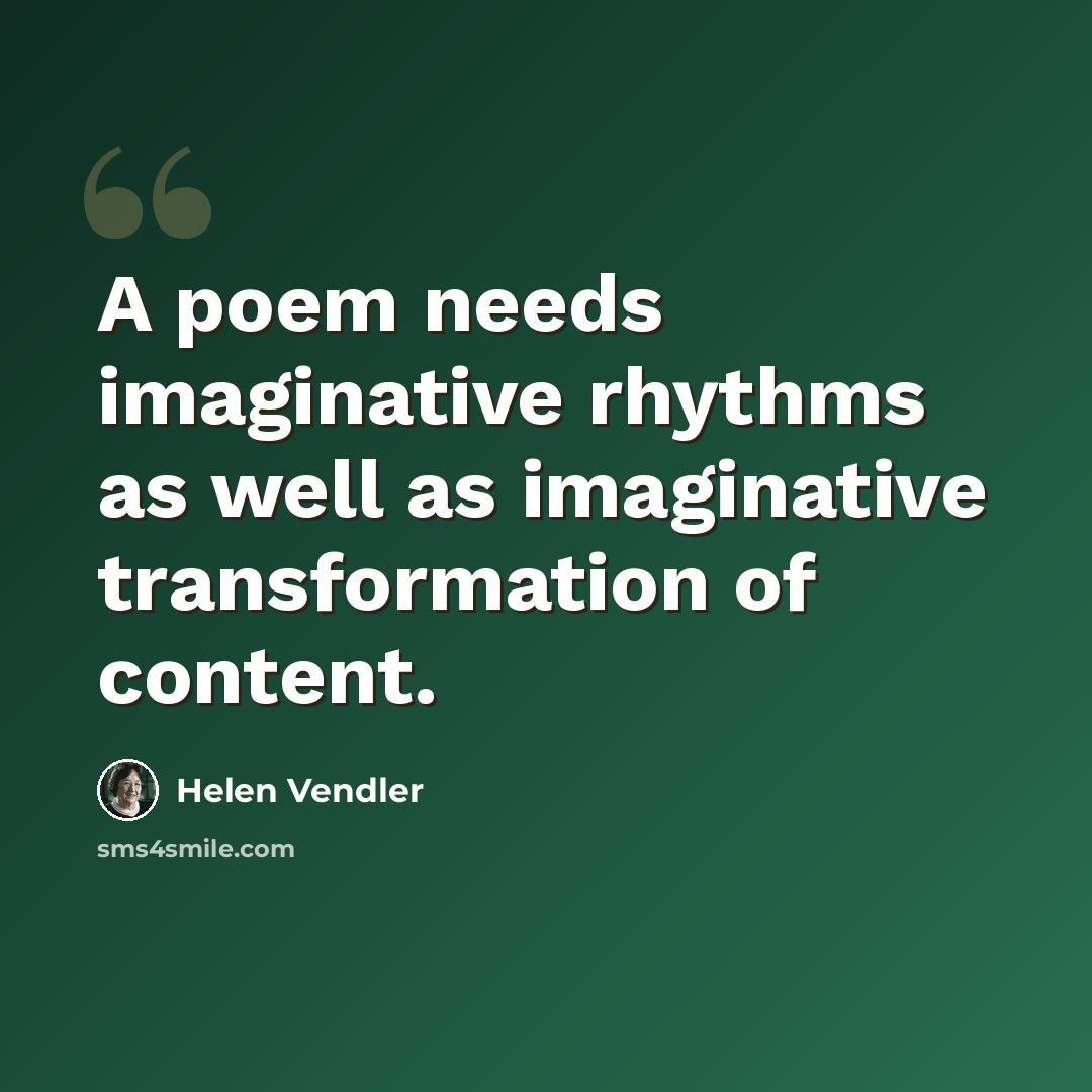 “A poem needs imaginative rhythms as well as imaginative transformation of content.” quote by Helen Vendler
