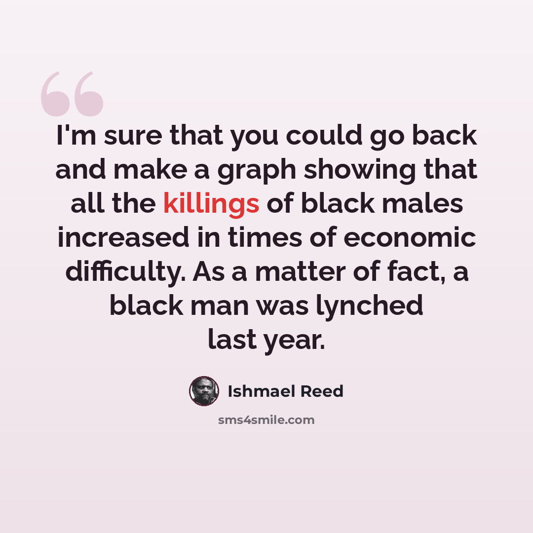 “I'm sure that you could go back and make a graph showing that all the killings of black males increased in times of economic difficulty. As a matter of fact, a black man was lynched last year.” quote by Ishmael Reed
