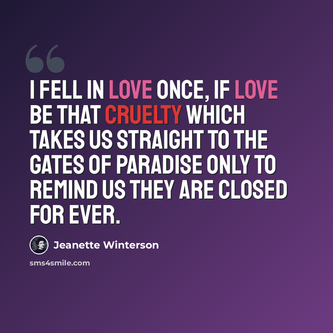 “I fell in love once, if love be that cruelty which takes us straight to the gates of Paradise only to remind us they are closed for ever.” quote by Jeanette Winterson