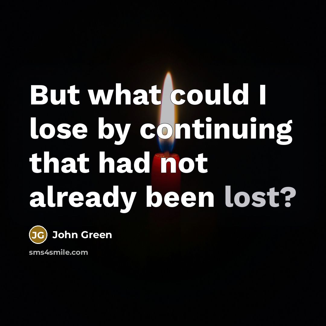 “But what could I lose by continuing that had not already been lost?” quote by John Green