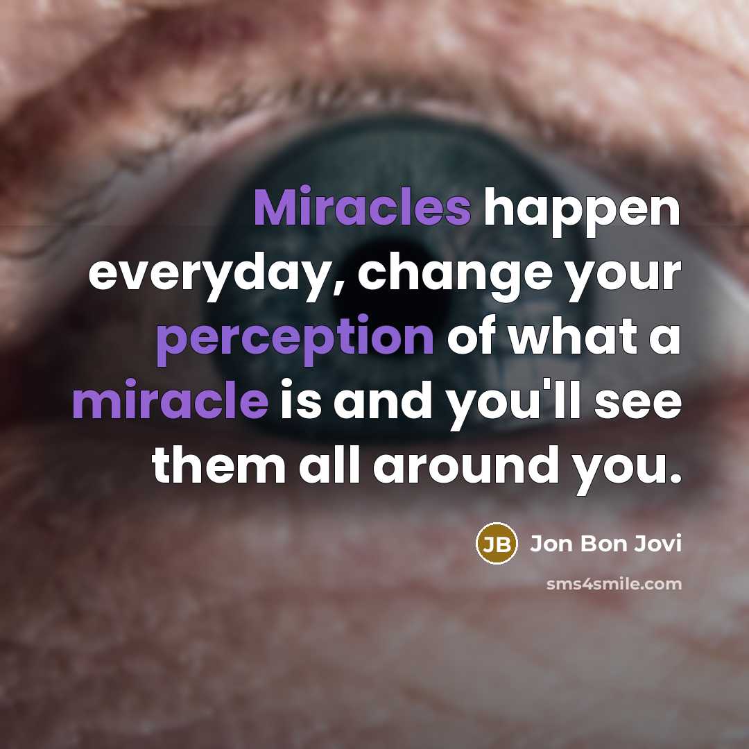 “Miracles happen everyday, change your perception of what a miracle is and you'll see them all around you.” quote by Jon Bon Jovi