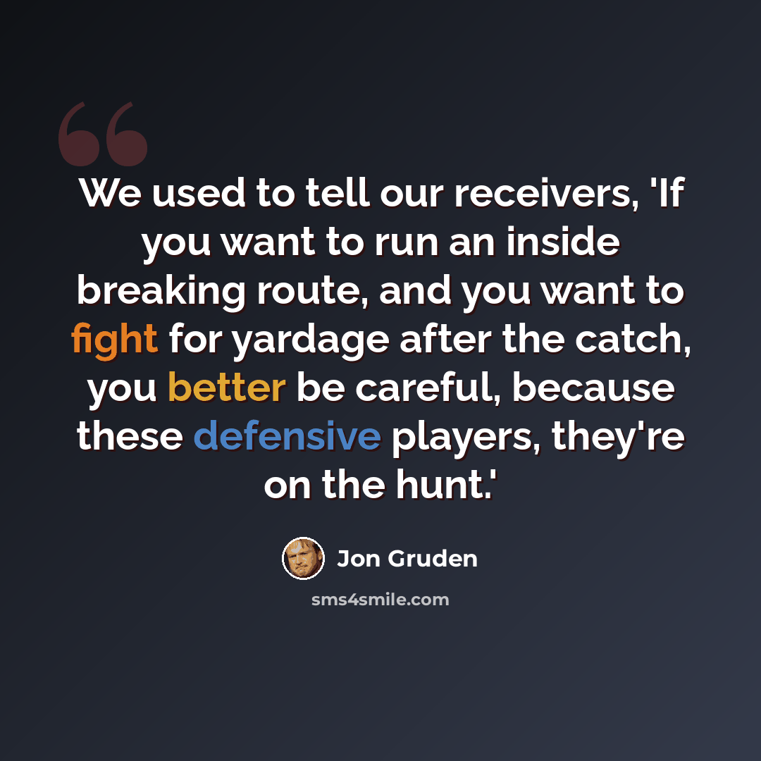 “We used to tell our receivers, 'If you want to run an inside breaking route, and you want to fight for yardage after the catch, you better be careful, because these defensive players, they're on the hunt.'” quote by Jon Gruden