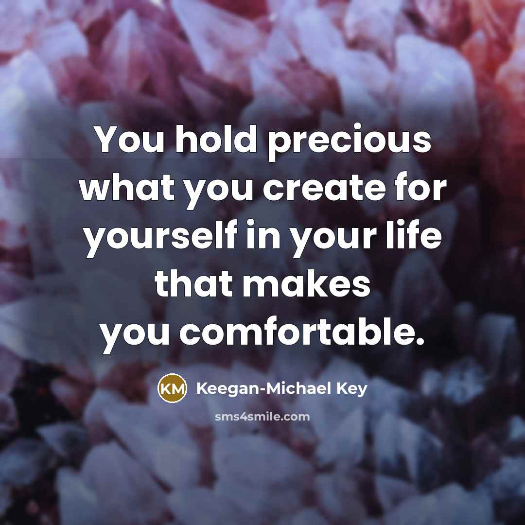 “You hold precious what you create for yourself in your life that makes you comfortable.” quote by Keegan-Michael Key
