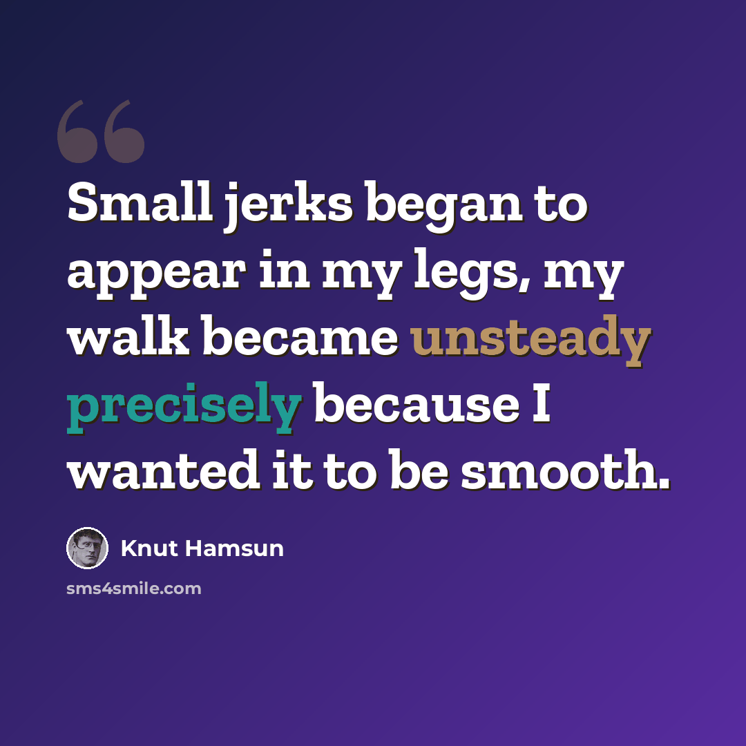 “Small jerks began to appear in my legs, my walk became unsteady precisely because I wanted it to be smooth.” quote by Knut Hamsun