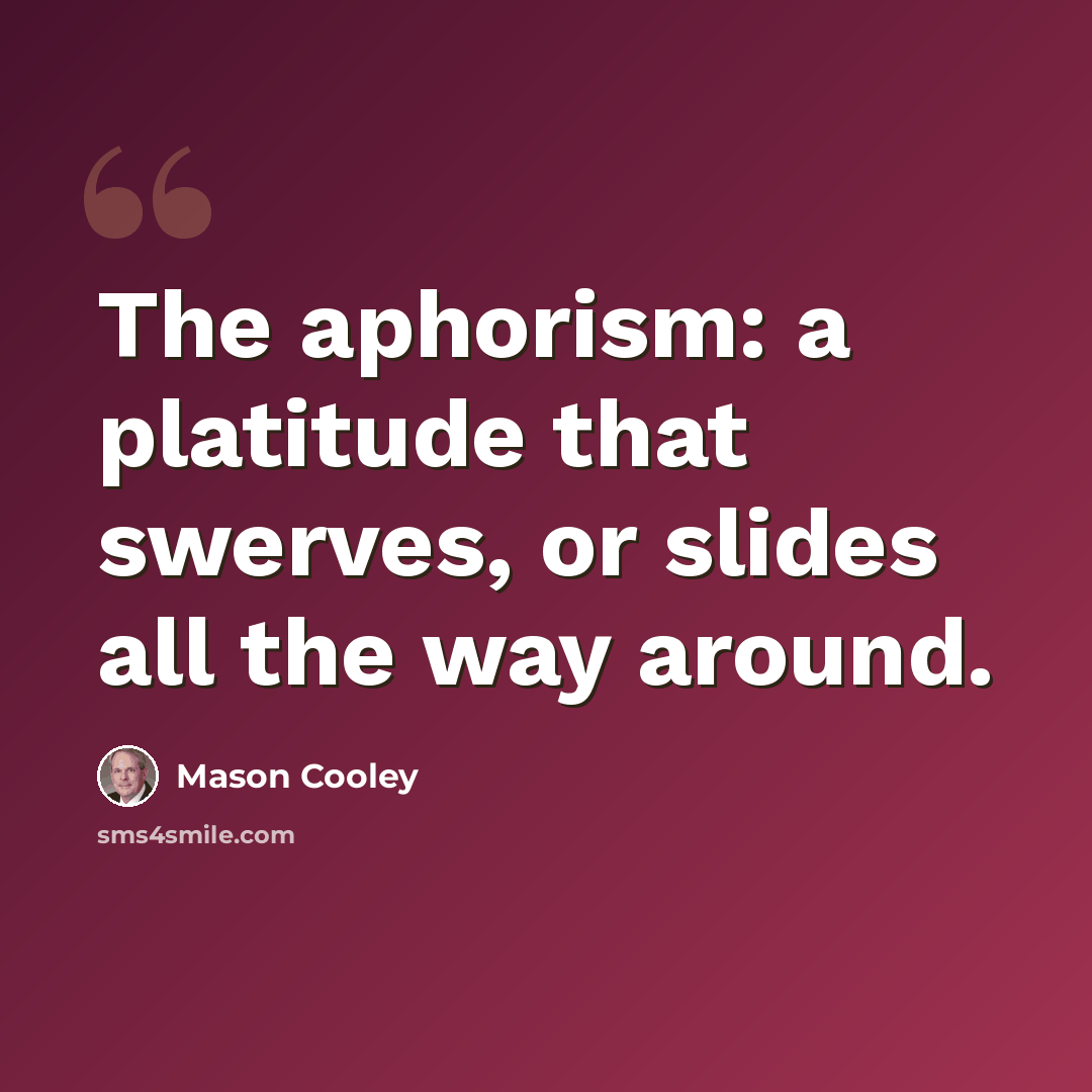 “The aphorism: a platitude that swerves, or slides all the way around.” quote by Mason Cooley
