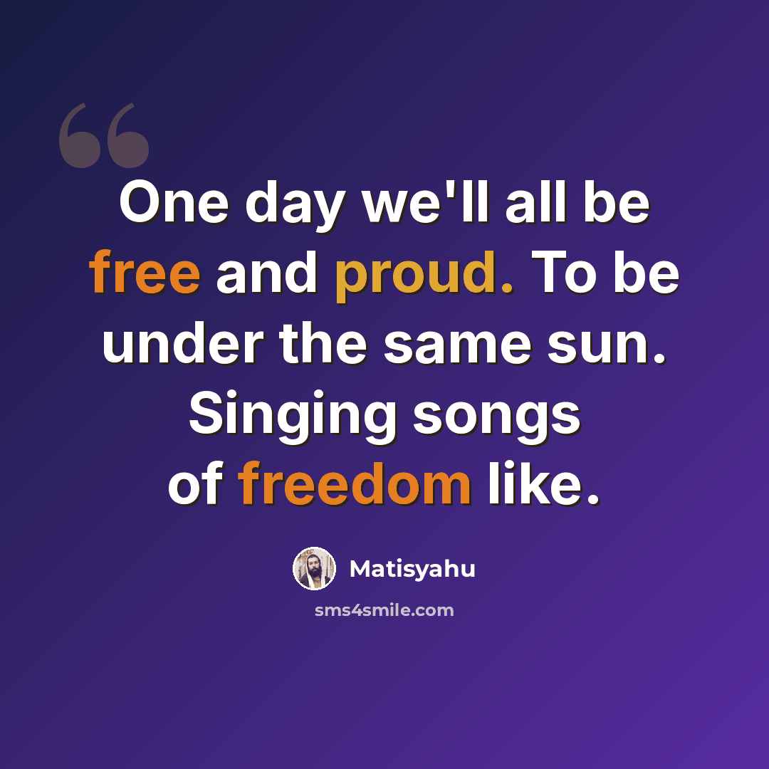 “One day we'll all be free and proud. To be under the same sun. Singing songs of freedom like.” quote by Matisyahu