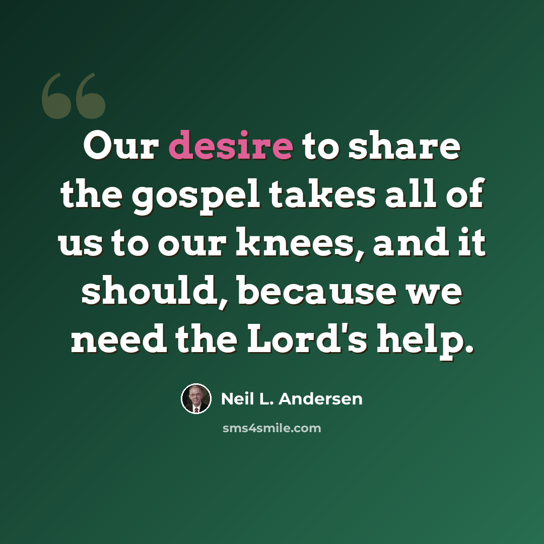 “Our desire to share the gospel takes all of us to our knees, and it should, because we need the Lord's help.” quote by Neil L. Andersen