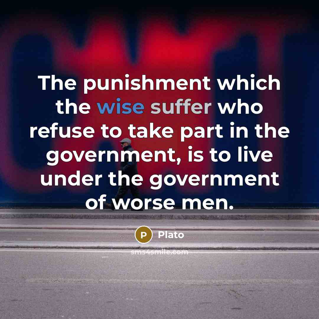 “The punishment which the wise suffer who refuse to take part in the government, is to live under the government of worse men.” quote by Plato