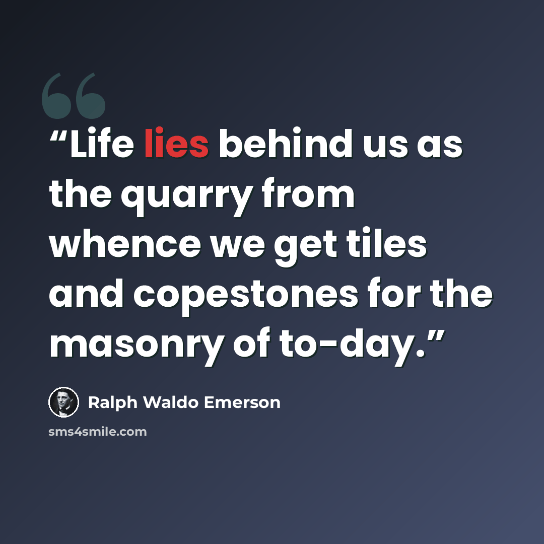 “Life lies behind us as the quarry from whence we get tiles and copestones for the masonry of to-day.” quote by Ralph Waldo Emerson