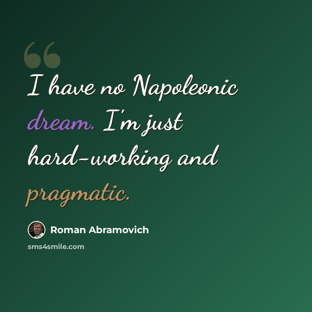“I have no Napoleonic dream. I'm just hard-working and pragmatic.” quote by Roman Abramovich