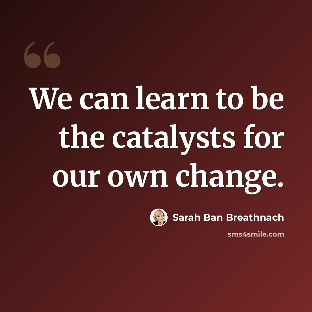 “We can learn to be the catalysts for our own change.” quote by Sarah Ban Breathnach