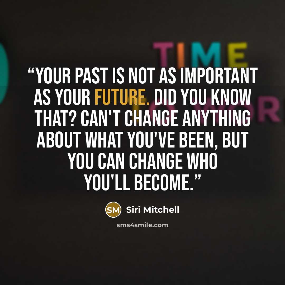 “Your past is not as important as your future. Did you know that? Can't change anything about what you've been, but you can change who you'll become.” quote by Siri Mitchell