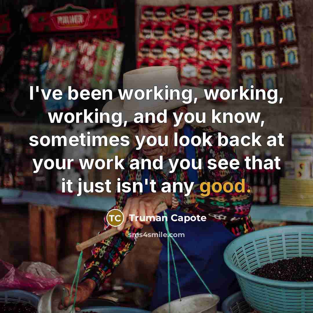 “I've been working, working, working, and you know, sometimes you look back at your work and you see that it just isn't any good.” quote by Truman Capote