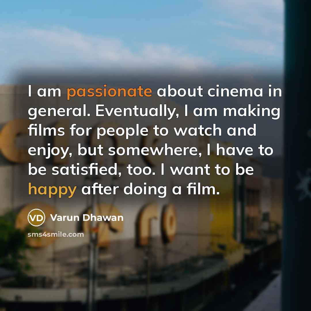 “I am passionate about cinema in general. Eventually, I am making films for people to watch and enjoy, but somewhere, I have to be satisfied, too. I want to be happy after doing a film.” quote by Varun Dhawan