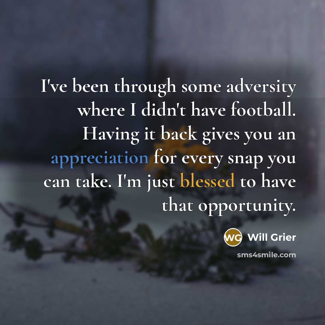 “I've been through some adversity where I didn't have football. Having it back gives you an appreciation for every snap you can take. I'm just blessed to have that opportunity.” quote by Will Grier