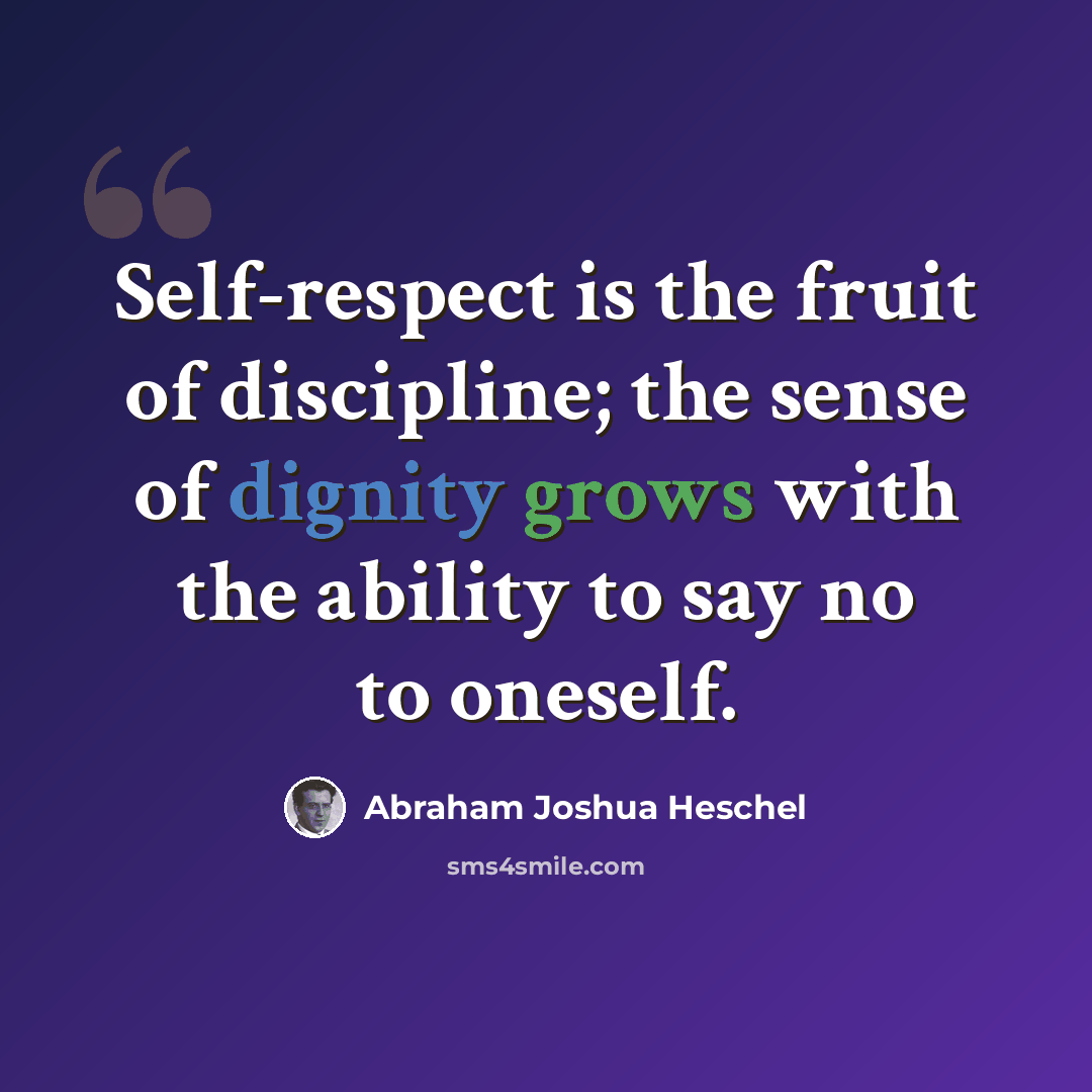 “Self-respect is the fruit of discipline; the sense of dignity grows with the ability to say no to oneself.” quote by Abraham Joshua Heschel