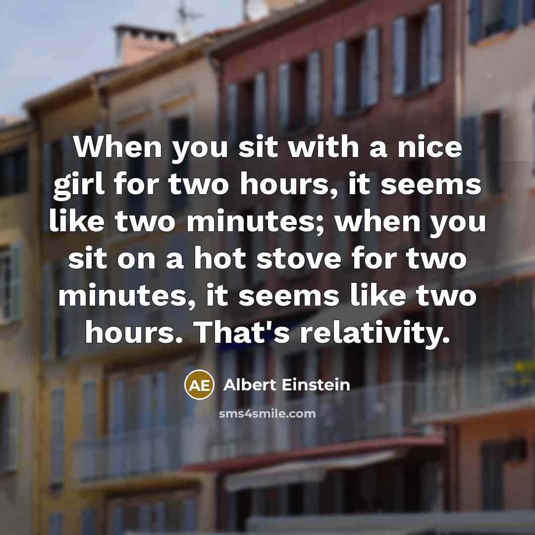 “When you sit with a nice girl for two hours, it seems like two minutes; when you sit on a hot stove for two minutes, it seems like two hours. That's relativity.” quote by Albert Einstein