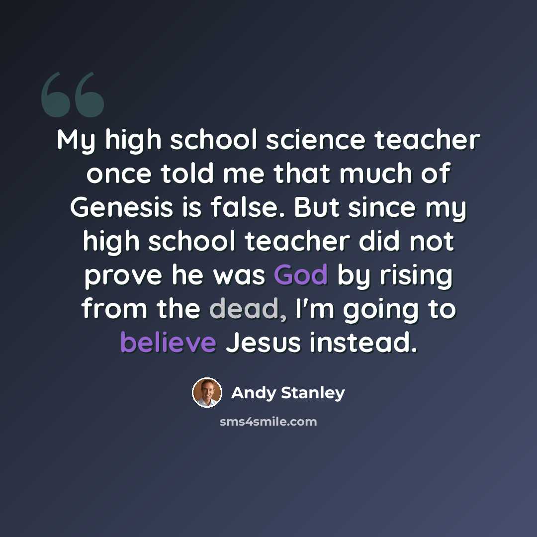 “My high school science teacher once told me that much of Genesis is false. But since my high school teacher did not prove he was God by rising from the dead, I'm going to believe Jesus instead.” quote by Andy Stanley