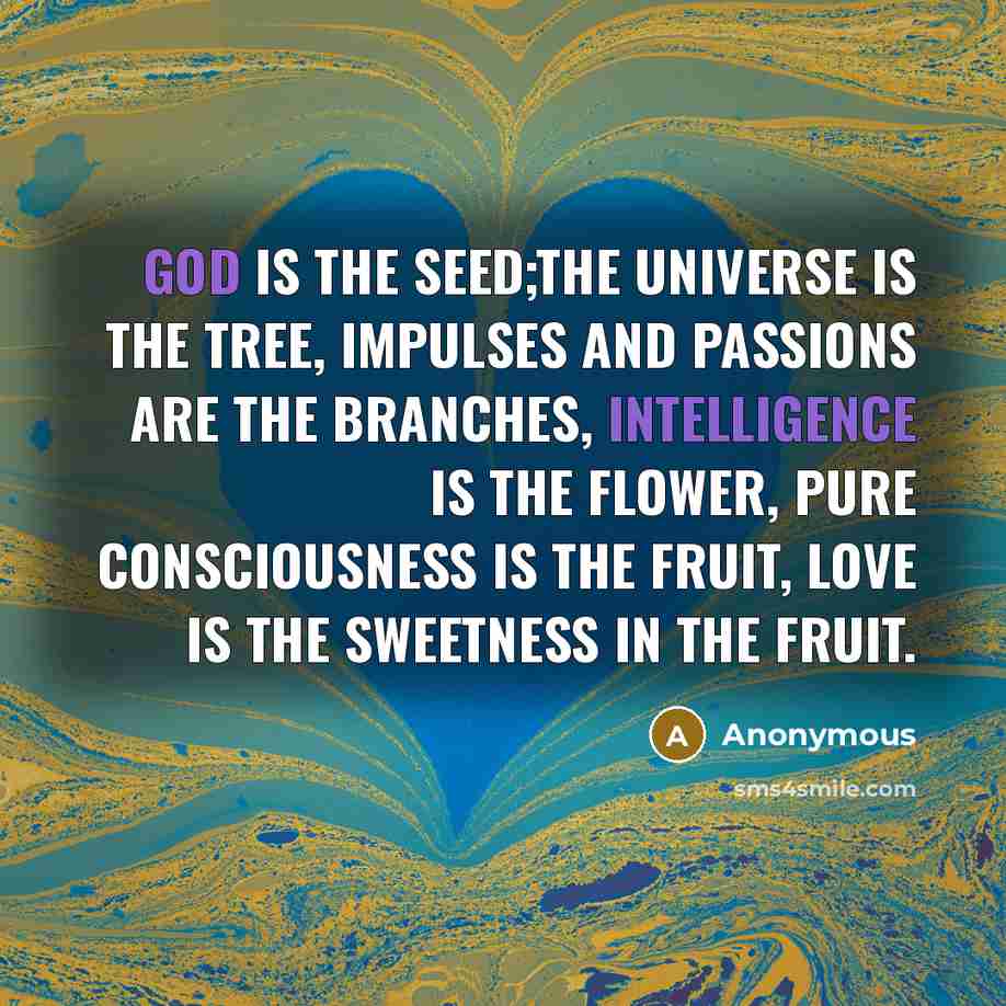 “God is the Seed;The Universe is the Tree, Impulses and passions are the branches, Intelligence is the flower, Pure Consciousness is the fruit, Love is the sweetness in the fruit.” quote by Anonymous