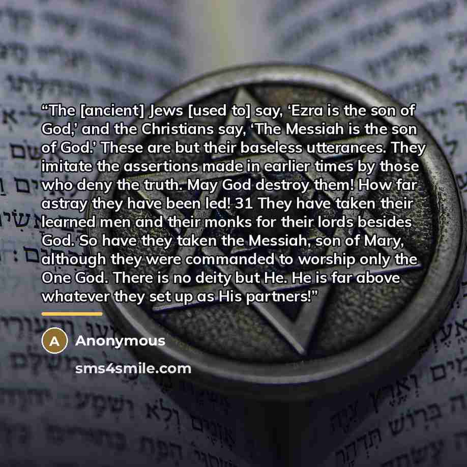 “The [ancient] Jews [used to] say, ‘Ezra is the son of God,’ and the Christians say, ‘The Messiah is the son of God.’ These are but their baseless utterances. They imitate the assertions made in earlier times by those who deny the truth. May God destroy them! How far astray they have been led! 31…” quote by Anonymous