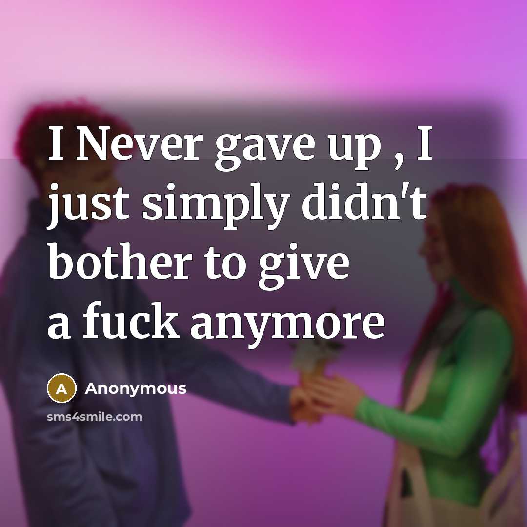 “I Never gave up , I just simply didn't bother to give a fuck anymore” quote by Anonymous