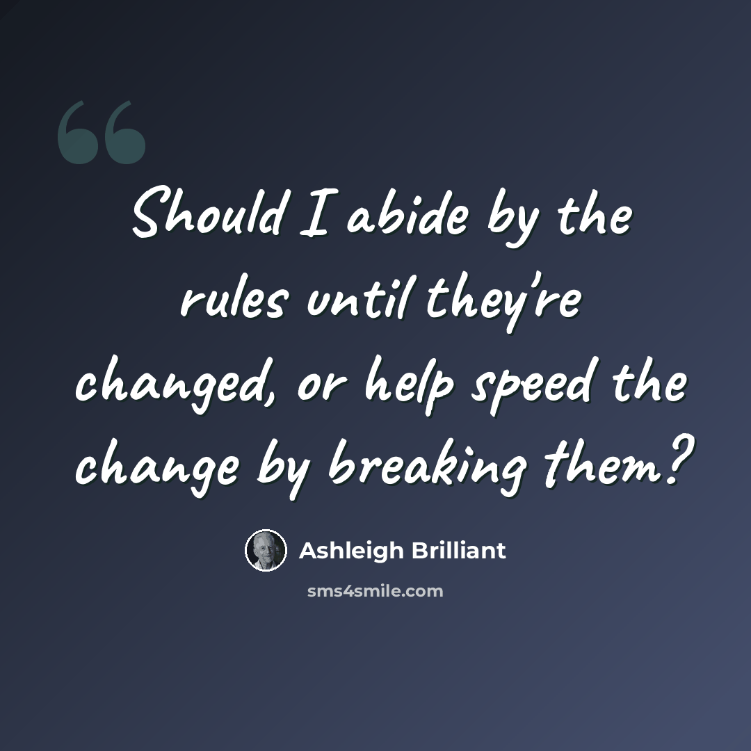 “Should I abide by the rules until they're changed, or help speed the change by breaking them?” quote by Ashleigh Brilliant