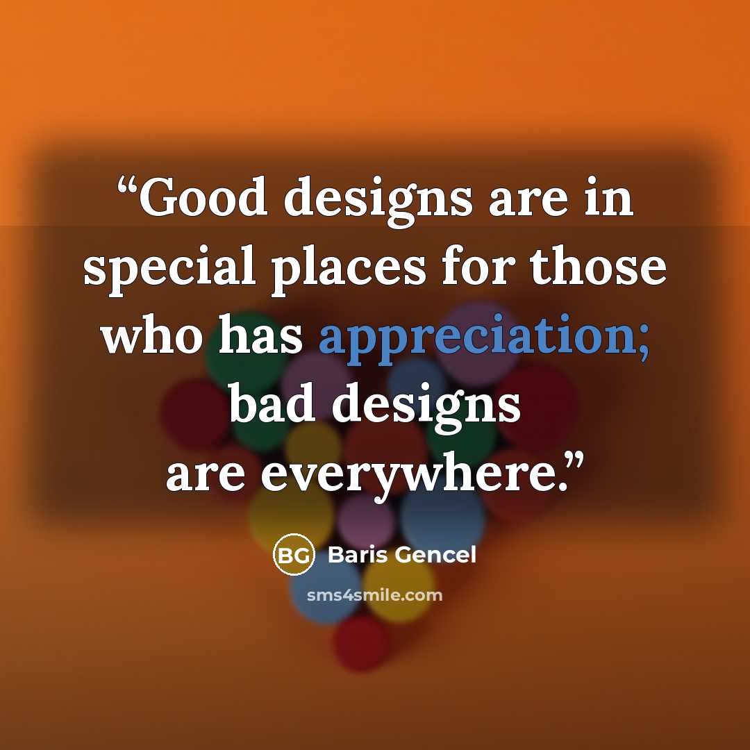 “Good designs are in special places for those who has appreciation; bad designs are everywhere.” quote by Baris Gencel